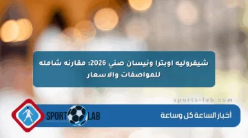 شيفروليه أوبترا ونيسان صني 2026: مقارنة شاملة للمواصفات والأسعار
